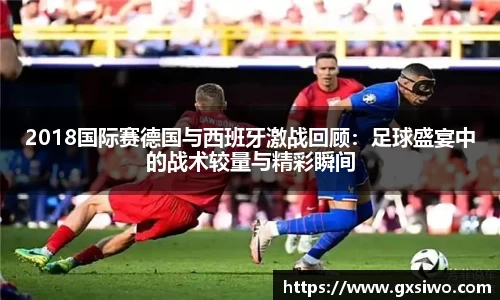 2018国际赛德国与西班牙激战回顾：足球盛宴中的战术较量与精彩瞬间