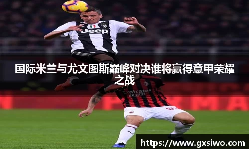 国际米兰与尤文图斯巅峰对决谁将赢得意甲荣耀之战